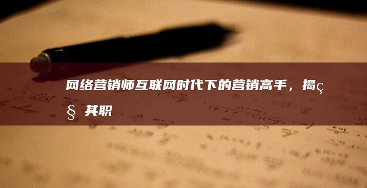 网络营销师：互联网时代下的营销高手，揭秘其职责与工作流程